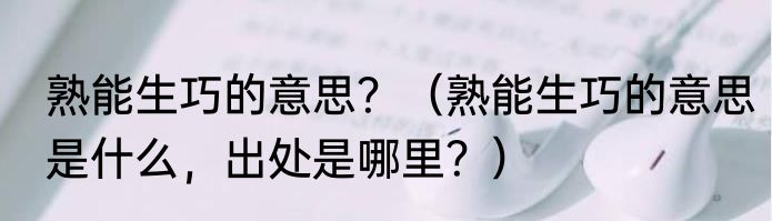熟能生巧的意思？（熟能生巧的意思是什么，出处是哪里？）
