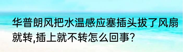 华普朗风把水温感应塞插头拔了风扇就转,插上就不转怎么回事？