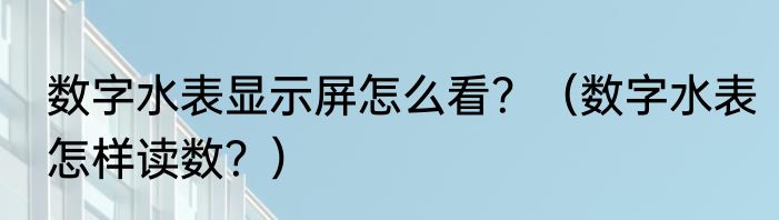 数字水表显示屏怎么看？（数字水表怎样读数？）