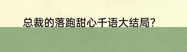总裁的落跑甜心千语大结局？