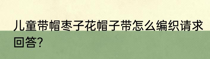 儿童带帽枣子花帽子带怎么编织请求回答？