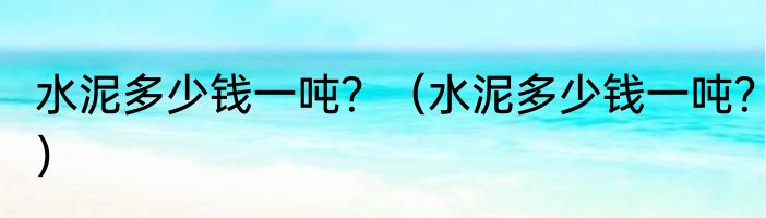 水泥多少钱一吨？（水泥多少钱一吨？）