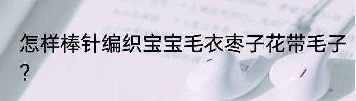 怎样棒针编织宝宝毛衣枣子花带毛子？