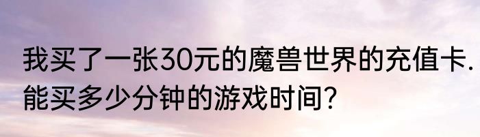 我买了一张30元的魔兽世界的充值卡.能买多少分钟的游戏时间？