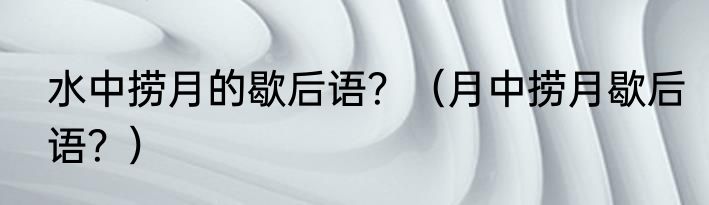 水中捞月的歇后语？（月中捞月歇后语？）