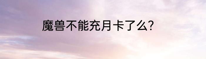 魔兽不能充月卡了么？
