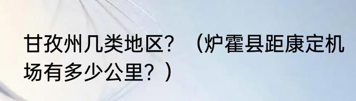 甘孜州几类地区？（炉霍县距康定机场有多少公里？）