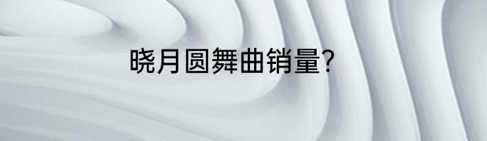 晓月圆舞曲销量？