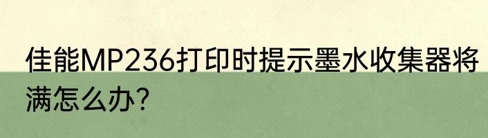 佳能MP236打印时提示墨水收集器将满怎么办？