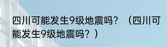 四川可能发生9级地震吗？（四川可能发生9级地震吗？）