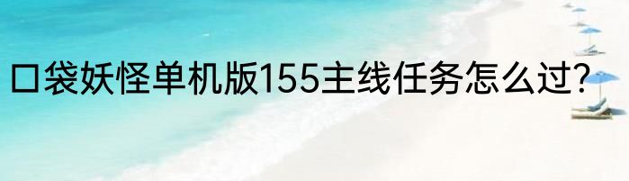 口袋妖怪单机版155主线任务怎么过？