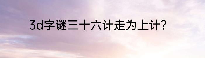 3d字谜三十六计走为上计？
