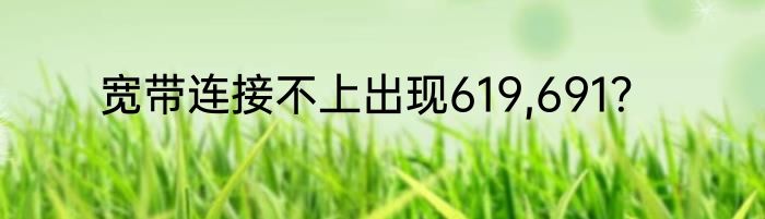 宽带连接不上出现619,691？