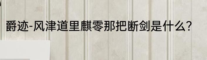 爵迹-风津道里麒零那把断剑是什么？