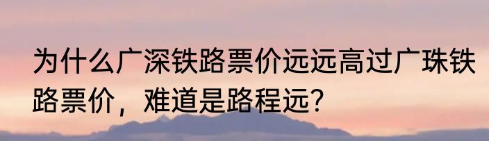 为什么广深铁路票价远远高过广珠铁路票价，难道是路程远？