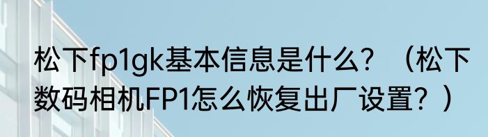 松下fp1gk基本信息是什么？（松下数码相机FP1怎么恢复出厂设置？）