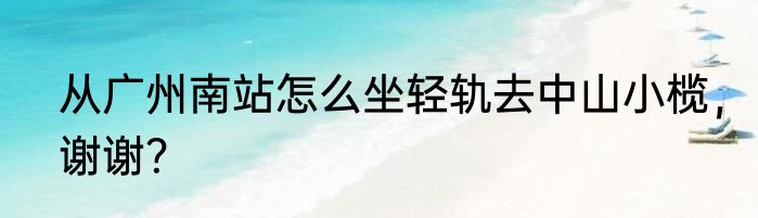 从广州南站怎么坐轻轨去中山小榄，谢谢？