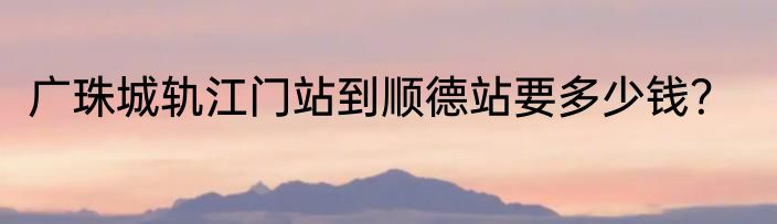 广珠城轨江门站到顺德站要多少钱？