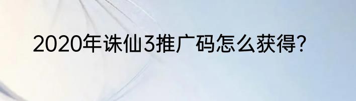 2020年诛仙3推广码怎么获得？