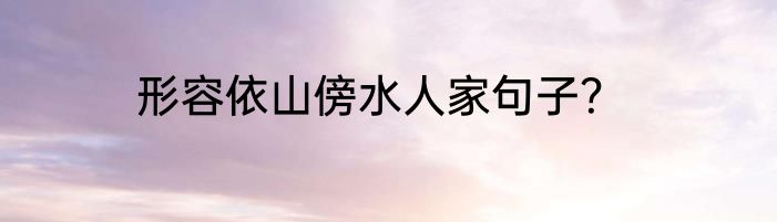 形容依山傍水人家句子？