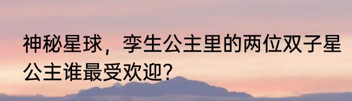神秘星球，孪生公主里的两位双子星公主谁最受欢迎？