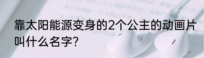 靠太阳能源变身的2个公主的动画片叫什么名字？