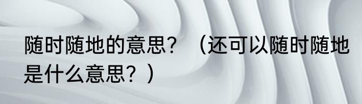 随时随地的意思？（还可以随时随地是什么意思？）