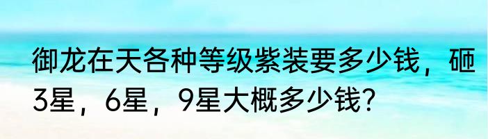 御龙在天各种等级紫装要多少钱，砸3星，6星，9星大概多少钱？