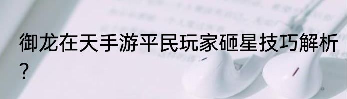 御龙在天手游平民玩家砸星技巧解析？