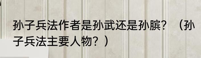 孙子兵法作者是孙武还是孙膑？（孙子兵法主要人物？）
