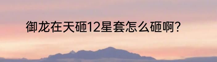 御龙在天砸12星套怎么砸啊？