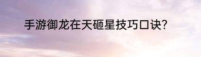 手游御龙在天砸星技巧口诀？