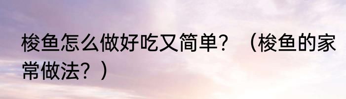 梭鱼怎么做好吃又简单？（梭鱼的家常做法？）
