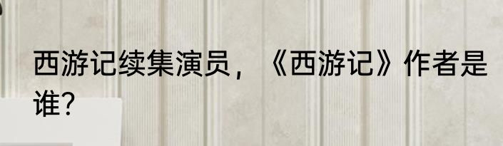 西游记续集演员，《西游记》作者是谁？