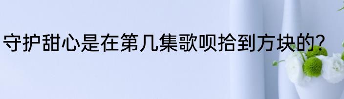 守护甜心是在第几集歌呗拾到方块的？