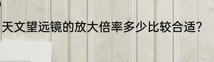 天文望远镜的放大倍率多少比较合适？