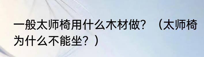 一般太师椅用什么木材做？（太师椅为什么不能坐？）
