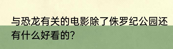 与恐龙有关的电影除了侏罗纪公园还有什么好看的？