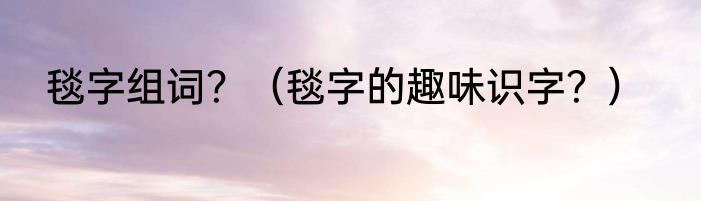 毯字组词？（毯字的趣味识字？）