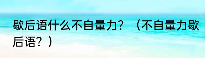 歇后语什么不自量力？（不自量力歇后语？）