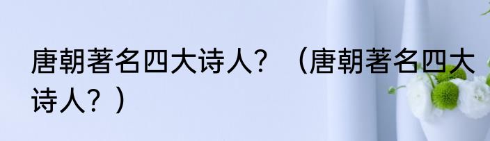 唐朝著名四大诗人？（唐朝著名四大诗人？）
