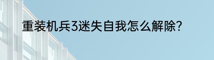 重装机兵3迷失自我怎么解除？