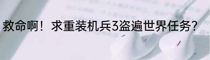 救命啊！求重装机兵3盗遍世界任务？