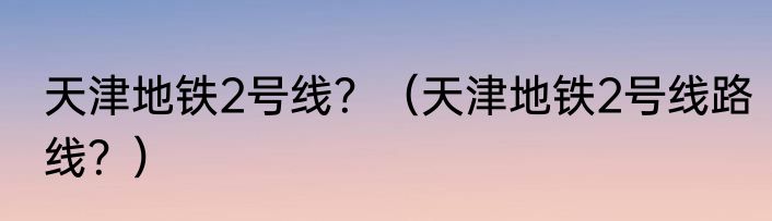天津地铁2号线？（天津地铁2号线路线？）
