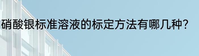硝酸银标准溶液的标定方法有哪几种？