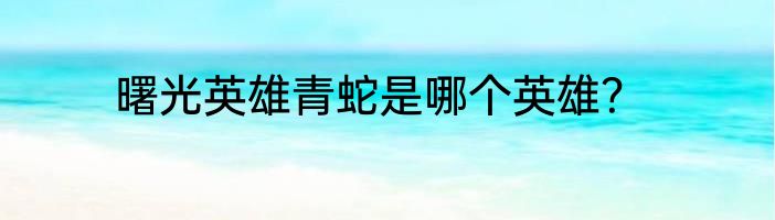 曙光英雄青蛇是哪个英雄？