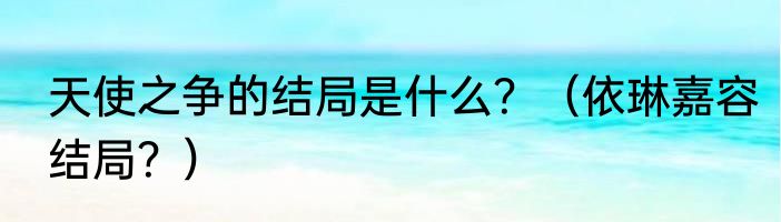 天使之争的结局是什么？（依琳嘉容结局？）