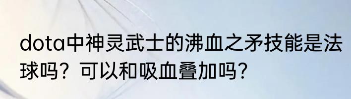 dota中神灵武士的沸血之矛技能是法球吗？可以和吸血叠加吗？