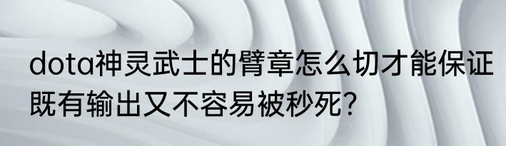 dota神灵武士的臂章怎么切才能保证既有输出又不容易被秒死?