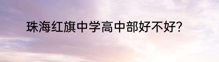 珠海红旗中学高中部好不好？